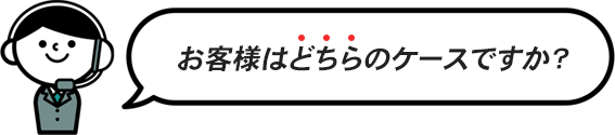 お客様はどちらのケースですか?